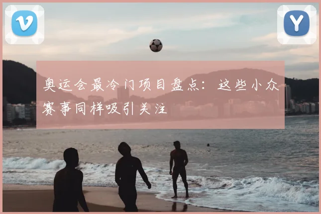 奥运会最冷门项目盘点：这些小众赛事同样吸引关注