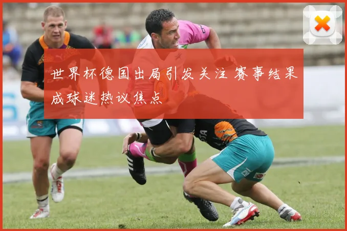 世界杯德国出局引发关注 赛事结果成球迷热议焦点