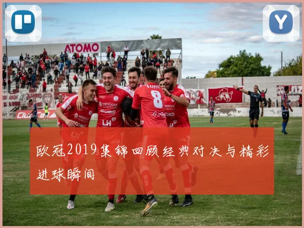 欧冠2019集锦回顾经典对决与精彩进球瞬间